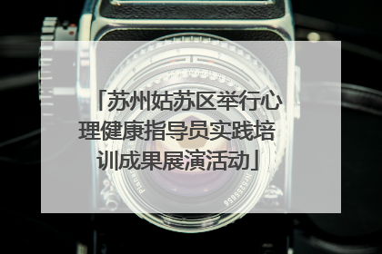 苏州姑苏区举行心理健康指导员实践培训成果展演活动