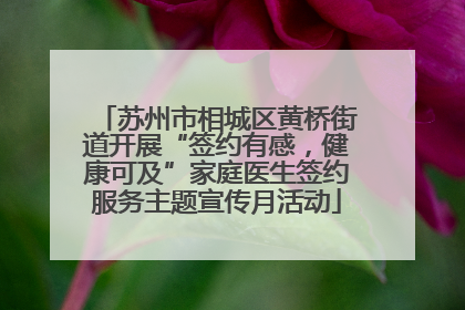 苏州市相城区黄桥街道开展“签约有感，健康可及”家庭医生签约服务主题宣传月活动