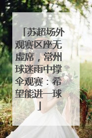 苏超场外观赛区座无虚席，常州球迷雨中撑伞观赛：希望能进一球