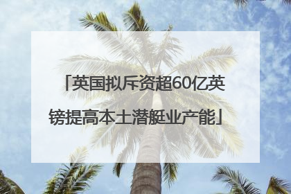 英国拟斥资超60亿英镑提高本土潜艇业产能