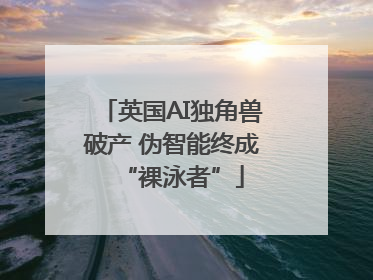 英国AI独角兽破产 伪智能终成“裸泳者”