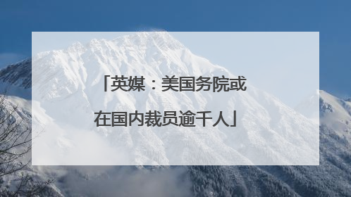 英媒：美国务院或在国内裁员逾千人