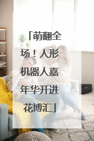 萌翻全场！人形机器人嘉年华开进花博汇