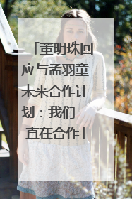 董明珠回应与孟羽童未来合作计划：我们一直在合作