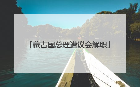 蒙古国总理遭议会解职
