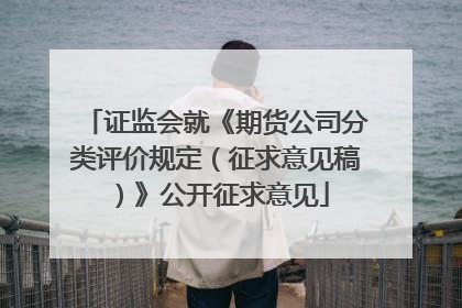 证监会就《期货公司分类评价规定（征求意见稿）》公开征求意见