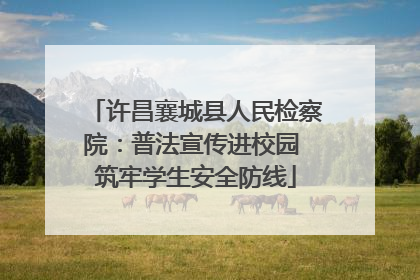 许昌襄城县人民检察院：普法宣传进校园 筑牢学生安全防线
