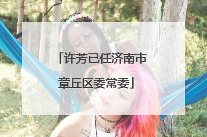 许芳已任济南市章丘区委常委