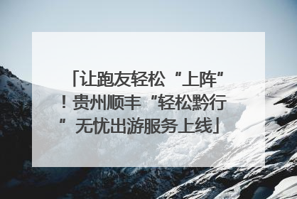 让跑友轻松“上阵”！贵州顺丰“轻松黔行”无忧出游服务上线