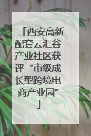西安高新配套云汇谷产业社区获评“市级成长型跨境电商产业园”