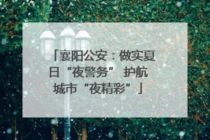 襄阳公安：做实夏日“夜警务” 护航城市“夜精彩”