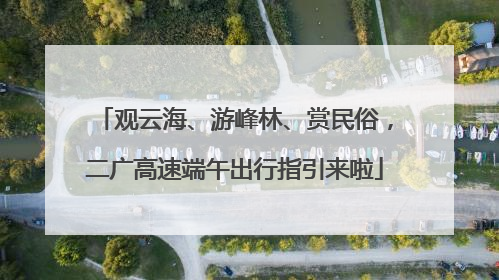观云海、游峰林、赏民俗，二广高速端午出行指引来啦