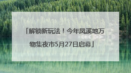 解锁新玩法！今年凤溪地万物集夜市5月27日启幕