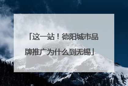 这一站！德阳城市品牌推广为什么到无锡