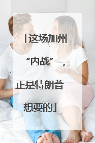 这场加州“内战”，正是特朗普想要的