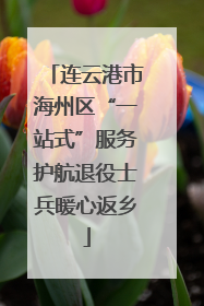 连云港市海州区“一站式”服务护航退役士兵暖心返乡