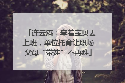 连云港：牵着宝贝去上班，单位托育让职场父母“带娃”不再难