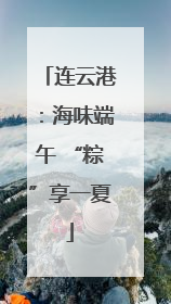 连云港：海味端午 “粽”享一夏