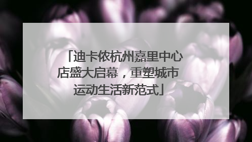 迪卡侬杭州嘉里中心店盛大启幕，重塑城市运动生活新范式