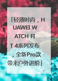 轻薄时尚，HUAWEI WATCH FIT 4系列发布，全新Pro款带来户外进阶