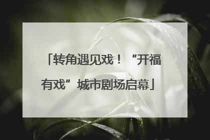 转角遇见戏！“开福有戏”城市剧场启幕