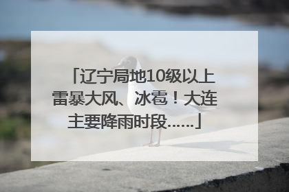辽宁局地10级以上雷暴大风、冰雹！大连主要降雨时段……