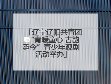 辽宁辽阳共青团“青暖童心 古韵承今”青少年观剧活动举办