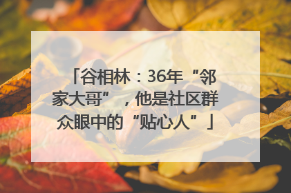 谷相林：36年“邻家大哥”，他是社区群众眼中的“贴心人”