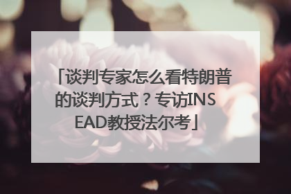 谈判专家怎么看特朗普的谈判方式？专访INSEAD教授法尔考