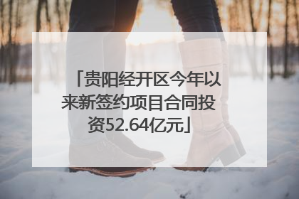 贵阳经开区今年以来新签约项目合同投资52.64亿元