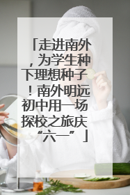 走进南外，为学生种下理想种子！南外明远初中用一场探校之旅庆“六一”