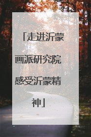 走进沂蒙画派研究院感受沂蒙精神