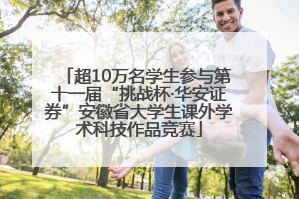 超10万名学生参与第十一届“挑战杯·华安证券”安徽省大学生课外学术科技作品竞赛