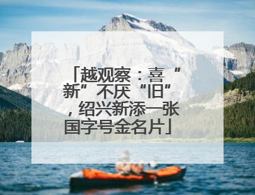越观察：喜“新”不厌“旧”，绍兴新添一张国字号金名片