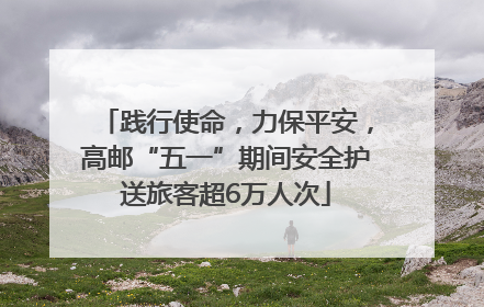 践行使命，力保平安，高邮“五一”期间安全护送旅客超6万人次