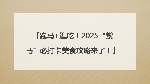 跑马+逛吃！2025“紫马”必打卡美食攻略来了！