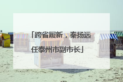 跨省履新，秦扬远任泰州市副市长