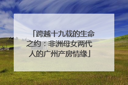 跨越十九载的生命之约：非洲母女两代人的广州产房情缘