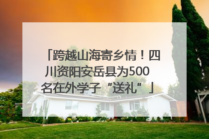 跨越山海寄乡情！四川资阳安岳县为500名在外学子“送礼”