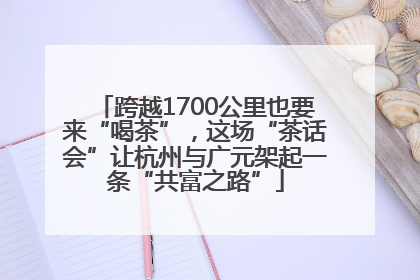 跨越1700公里也要来“喝茶”，这场“茶话会”让杭州与广元架起一条“共富之路”
