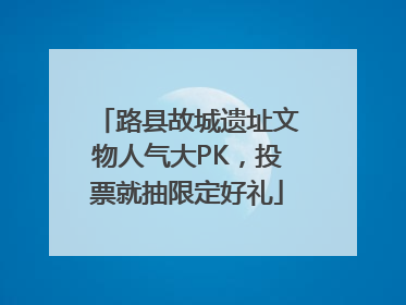 路县故城遗址文物人气大PK，投票就抽限定好礼