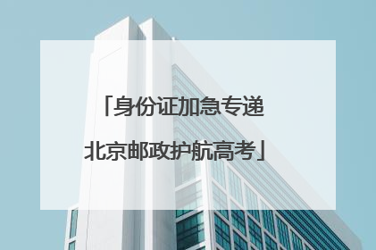身份证加急专递 北京邮政护航高考