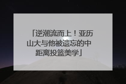 逆潮流而上！亚历山大与他被遗忘的中距离投篮美学