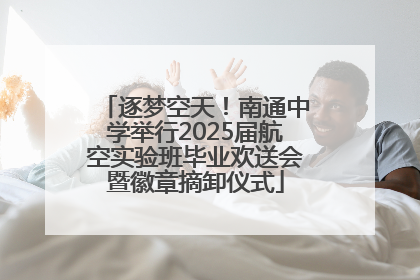 逐梦空天！南通中学举行2025届航空实验班毕业欢送会暨徽章摘卸仪式