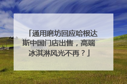 通用磨坊回应哈根达斯中国门店出售，高端冰淇淋风光不再？