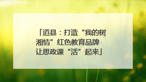 道县：打造“我的树湘情”红色教育品牌 让思政课“活”起来