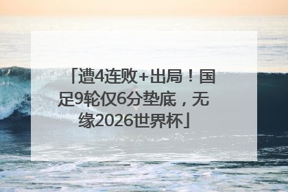 遭4连败+出局！国足9轮仅6分垫底，无缘2026世界杯
