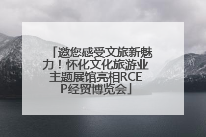 邀您感受文旅新魅力！怀化文化旅游业主题展馆亮相RCEP经贸博览会