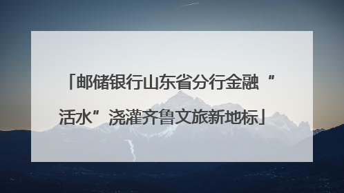 邮储银行山东省分行金融“活水”浇灌齐鲁文旅新地标