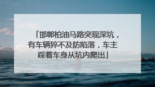 邯郸柏油马路突现深坑，有车辆猝不及防陷落，车主踩着车身从坑内爬出